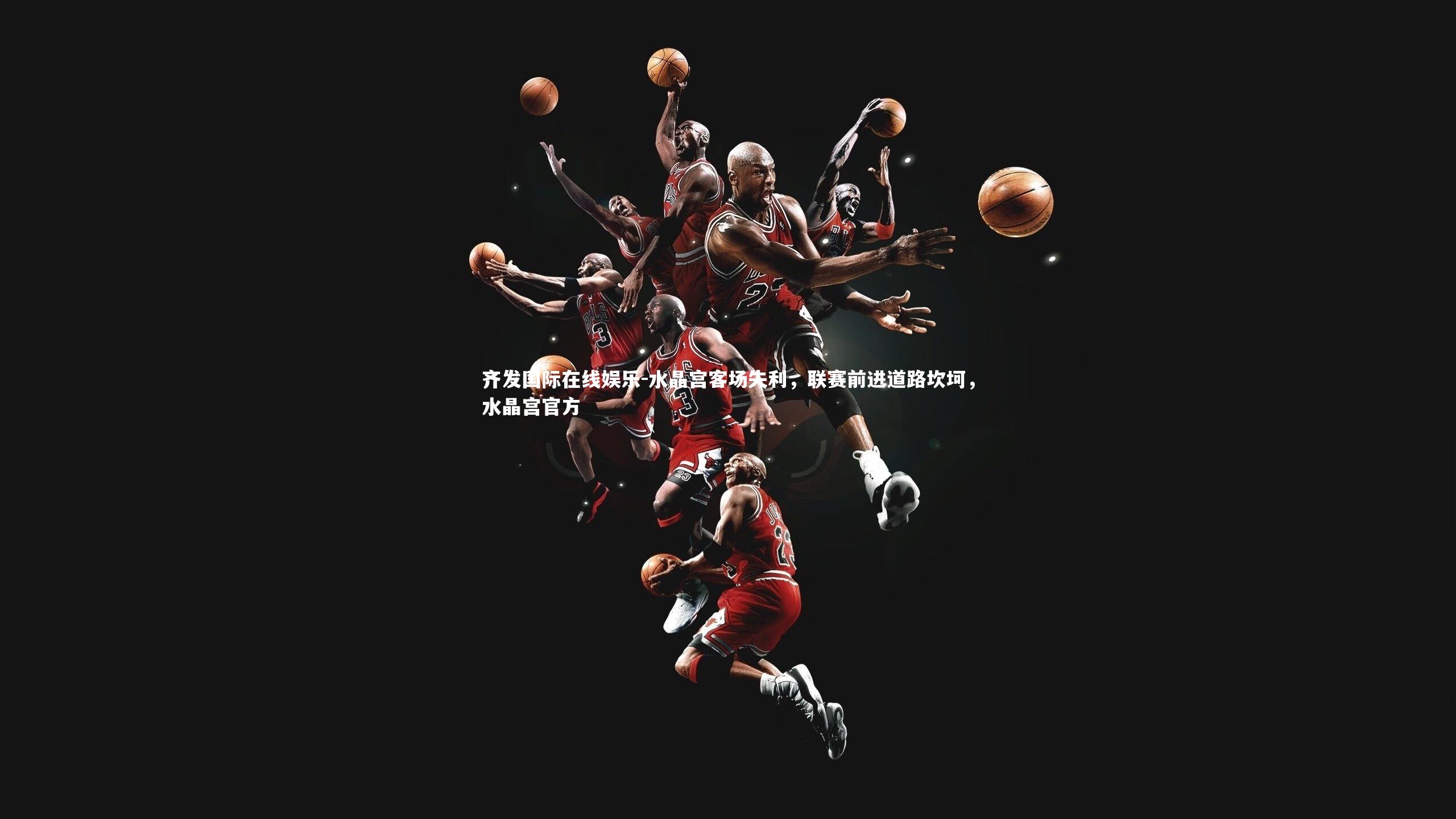 齐发国际在线娱乐-水晶宫客场失利，联赛前进道路坎坷，水晶宫官方