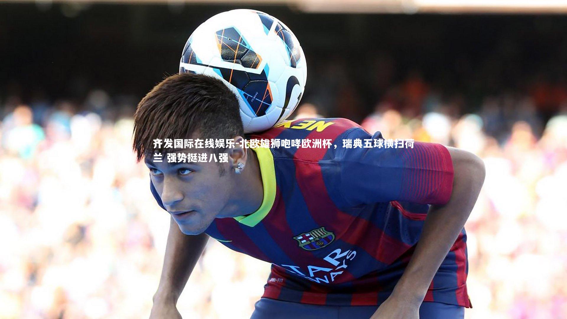 北欧雄狮咆哮欧洲杯，瑞典五球横扫荷兰 强势挺进八强