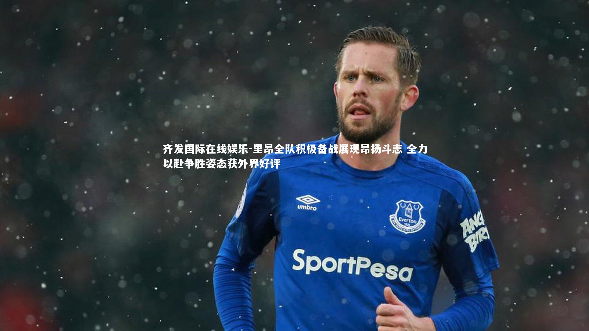 里昂全队积极备战展现昂扬斗志 全力以赴争胜姿态获外界好评