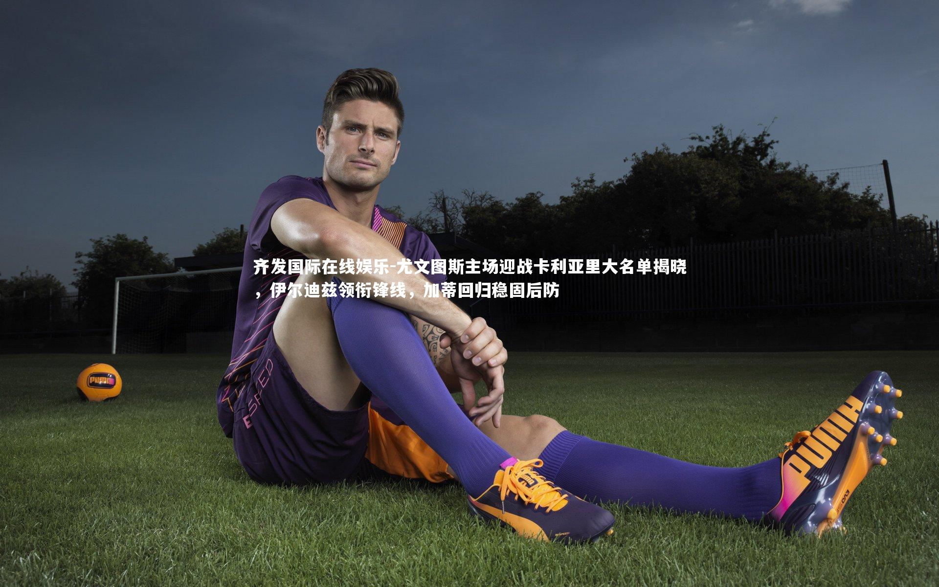 尤文图斯主场迎战卡利亚里大名单揭晓，伊尔迪兹领衔锋线，加蒂回归稳固后防